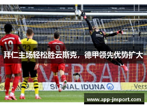 拜仁主场轻松胜云斯克，德甲领先优势扩大