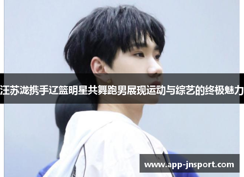 汪苏泷携手辽篮明星共舞跑男展现运动与综艺的终极魅力