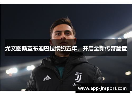 尤文图斯宣布迪巴拉续约五年，开启全新传奇篇章