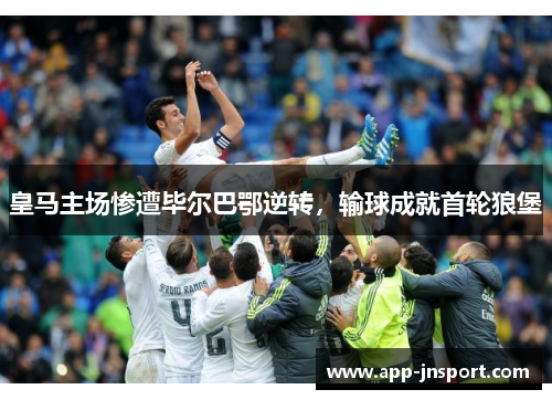 皇马主场惨遭毕尔巴鄂逆转，输球成就首轮狼堡