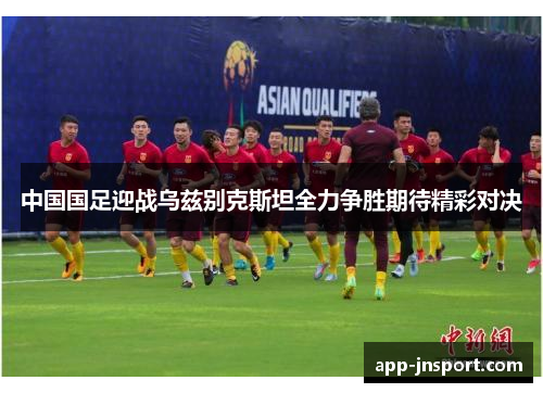 中国国足迎战乌兹别克斯坦全力争胜期待精彩对决