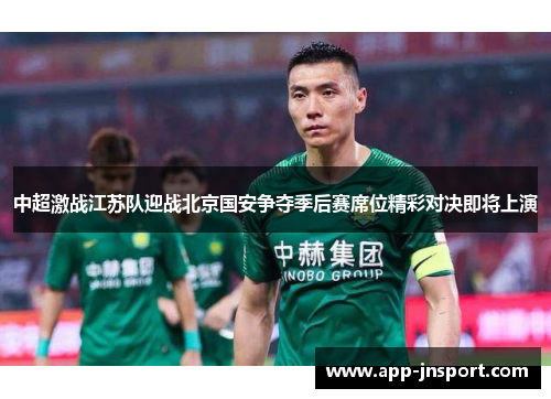 中超激战江苏队迎战北京国安争夺季后赛席位精彩对决即将上演