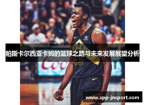 帕斯卡尔西亚卡姆的篮球之路与未来发展展望分析