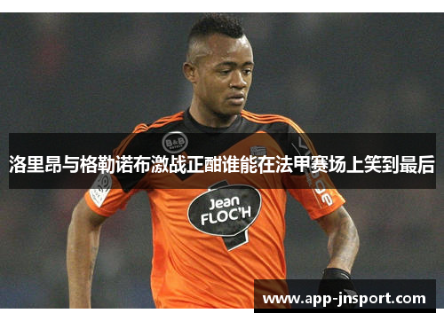 洛里昂与格勒诺布激战正酣谁能在法甲赛场上笑到最后